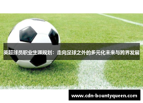 英超球员职业生涯规划:走向足球之外的多元化未来与跨界发展 英超球员职业生涯规划:走向足球之外的多元化未来与跨界发展