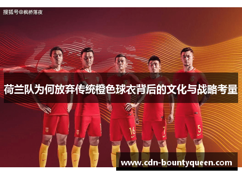 荷兰队为何放弃传统橙色球衣背后的文化与战略考量