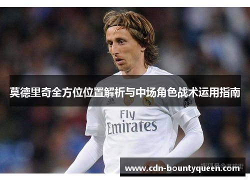 莫德里奇全方位位置解析与中场角色战术运用指南 莫德里奇全方位位置解析与中场角色战术运用指南