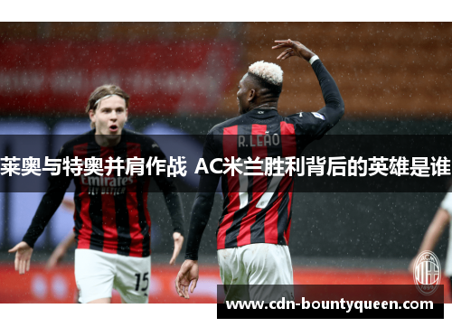 莱奥与特奥并肩作战 AC米兰胜利背后的英雄是谁