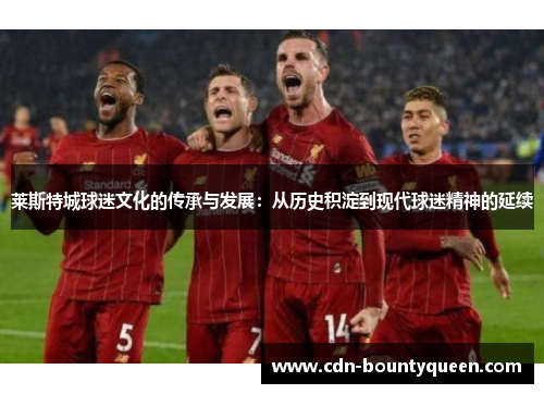 莱斯特城球迷文化的传承与发展：从历史积淀到现代球迷精神的延续