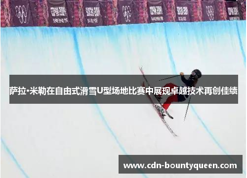 萨拉·米勒在自由式滑雪U型场地比赛中展现卓越技术再创佳绩 萨拉·米勒在自由式滑雪U型场地比赛中展现卓越技术再创佳绩