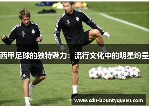 西甲足球的独特魅力：流行文化中的明星纷呈