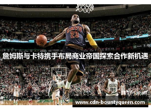 詹姆斯与卡特携手布局商业帝国探索合作新机遇