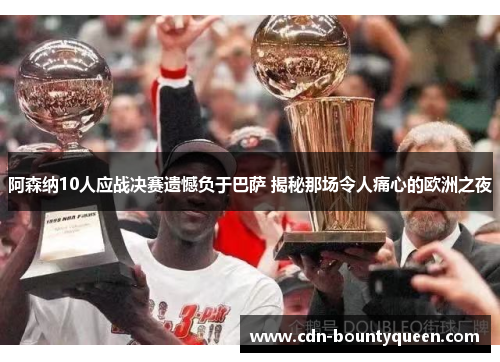 阿森纳10人应战决赛遗憾负于巴萨 揭秘那场令人痛心的欧洲之夜 阿森纳10人应战决赛遗憾负于巴萨 揭秘那场令人痛心的欧洲之夜