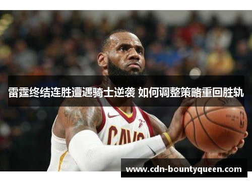 雷霆终结连胜遭遇骑士逆袭 如何调整策略重回胜轨