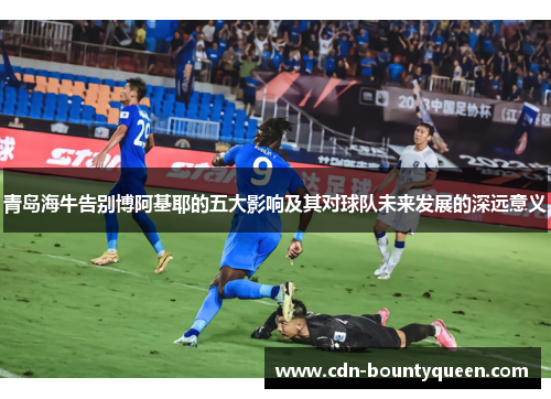 青岛海牛告别博阿基耶的五大影响及其对球队未来发展的深远意义