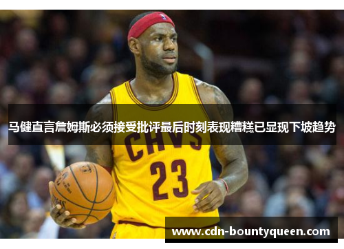 马健直言詹姆斯必须接受批评最后时刻表现糟糕已显现下坡趋势 马健直言詹姆斯必须接受批评最后时刻表现糟糕已显现下坡趋势