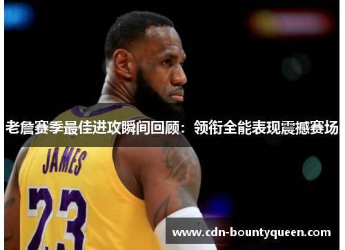 老詹赛季最佳进攻瞬间回顾:领衔全能表现震撼赛场 老詹赛季最佳进攻瞬间回顾:领衔全能表现震撼赛场