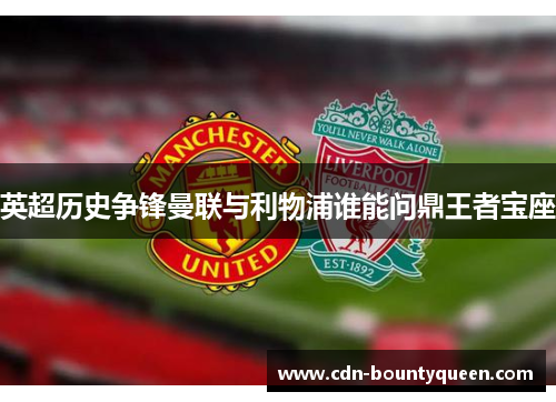 英超历史争锋曼联与利物浦谁能问鼎王者宝座