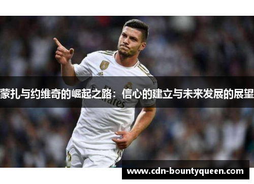 蒙扎与约维奇的崛起之路:信心的建立与未来发展的展望 蒙扎与约维奇的崛起之路:信心的建立与未来发展的展望