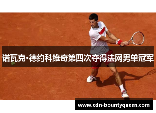 诺瓦克·德约科维奇第四次夺得法网男单冠军 诺瓦克·德约科维奇第四次夺得法网男单冠军
