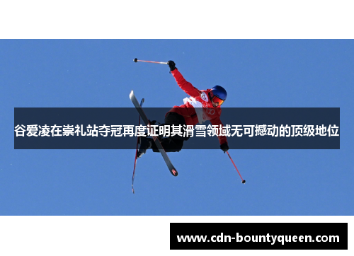 谷爱凌在崇礼站夺冠再度证明其滑雪领域无可撼动的顶级地位