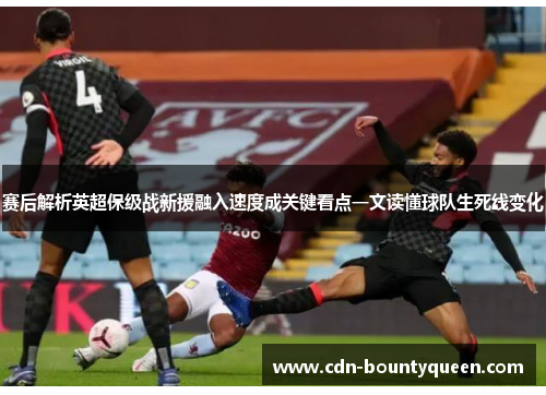 赛后解析英超保级战新援融入速度成关键看点一文读懂球队生死线变化 赛后解析英超保级战新援融入速度成关键看点一文读懂球队生死线变化