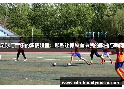 足球与音乐的激情碰撞：那些让你热血沸腾的歌曲与瞬间