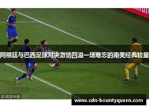 阿根廷与巴西足球对决激情四溢一场难忘的南美经典较量