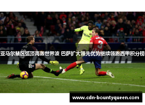 亚马尔禁区弧顶再轰世界波 巴萨扩大领先优势继续领跑西甲积分榜