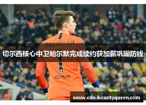 切尔西核心中卫帕尔默完成续约获加薪巩固防线