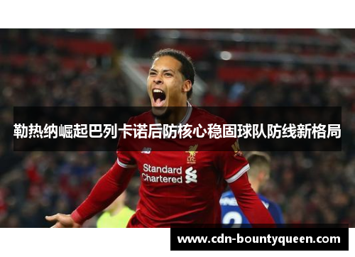 勒热纳崛起巴列卡诺后防核心稳固球队防线新格局