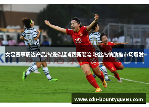 女足赛事周边产品热销掀起消费新潮流 粉丝热情助推市场爆发 女足赛事周边产品热销掀起消费新潮流 粉丝热情助推市场爆发