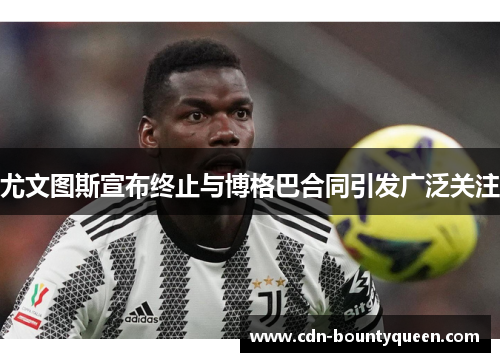 尤文图斯宣布终止与博格巴合同引发广泛关注 尤文图斯宣布终止与博格巴合同引发广泛关注
