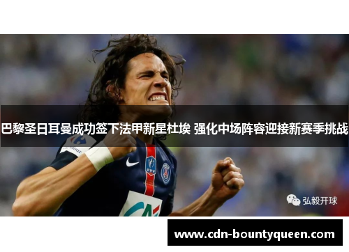 巴黎圣日耳曼成功签下法甲新星杜埃 强化中场阵容迎接新赛季挑战 巴黎圣日耳曼成功签下法甲新星杜埃 强化中场阵容迎接新赛季挑战