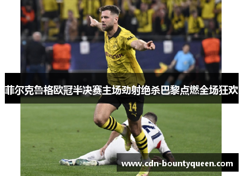 菲尔克鲁格欧冠半决赛主场劲射绝杀巴黎点燃全场狂欢 菲尔克鲁格欧冠半决赛主场劲射绝杀巴黎点燃全场狂欢