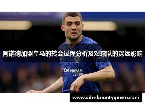 阿诺德加盟皇马的转会过程分析及对球队的深远影响