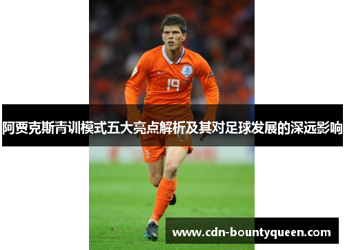 阿贾克斯青训模式五大亮点解析及其对足球发展的深远影响 阿贾克斯青训模式五大亮点解析及其对足球发展的深远影响