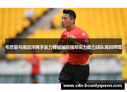 韦世豪与周定洋携手发力蓉城展现强劲实力助力球队再创辉煌