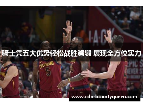 骑士凭五大优势轻松战胜鹈鹕 展现全方位实力