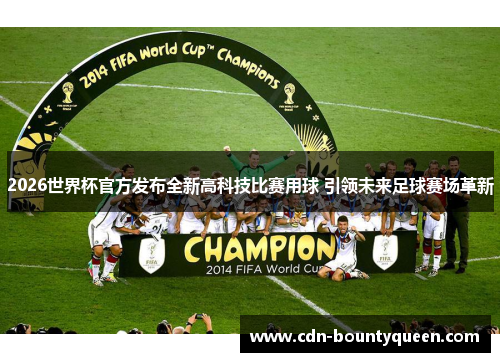 2026世界杯官方发布全新高科技比赛用球 引领未来足球赛场革新