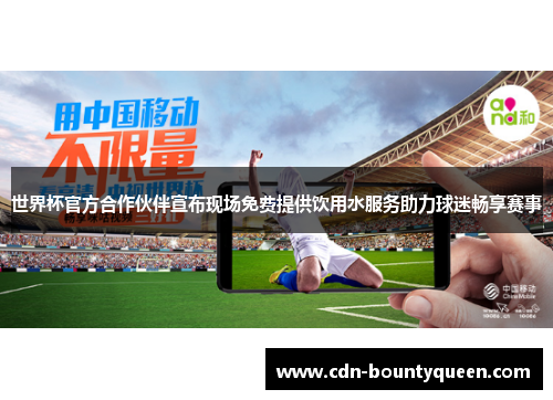 世界杯官方合作伙伴宣布现场免费提供饮用水服务助力球迷畅享赛事