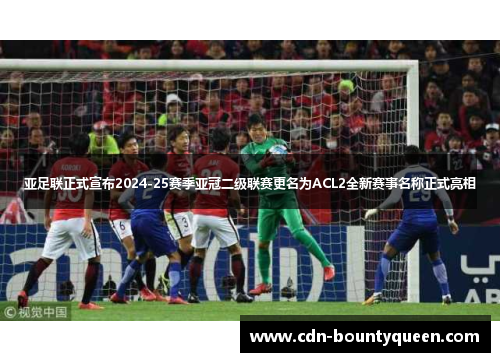 亚足联正式宣布2024-25赛季亚冠二级联赛更名为ACL2全新赛事名称正式亮相