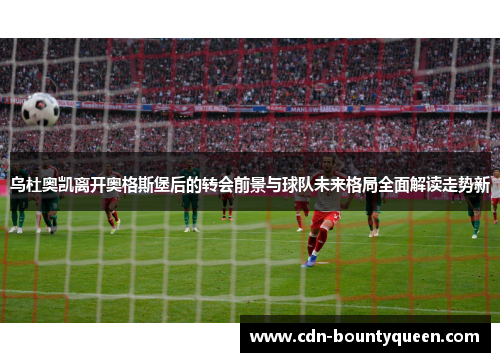 乌杜奥凯离开奥格斯堡后的转会前景与球队未来格局全面解读走势新