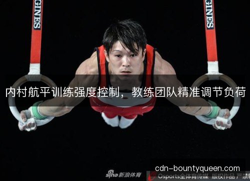 内村航平训练强度控制,教练团队精准调节负荷 内村航平训练强度控制,教练团队精准调节负荷