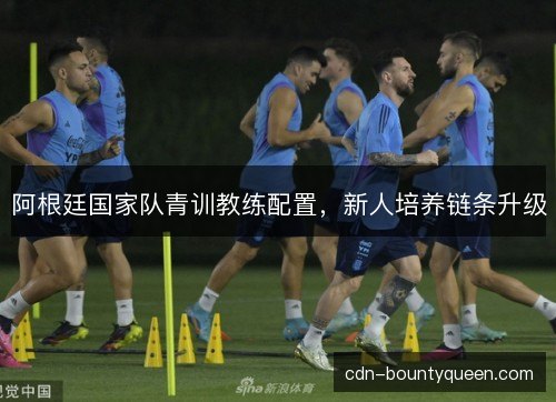 阿根廷国家队青训教练配置，新人培养链条升级